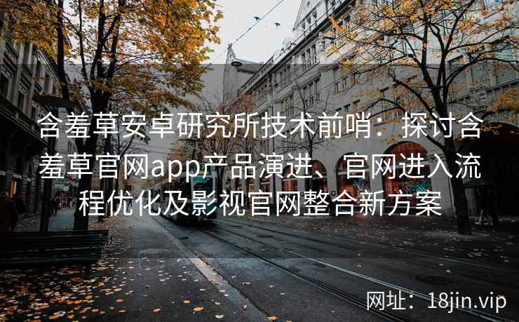 含羞草安卓研究所技术前哨：探讨含羞草官网app产品演进、官网进入流程优化及影视官网整合新方案