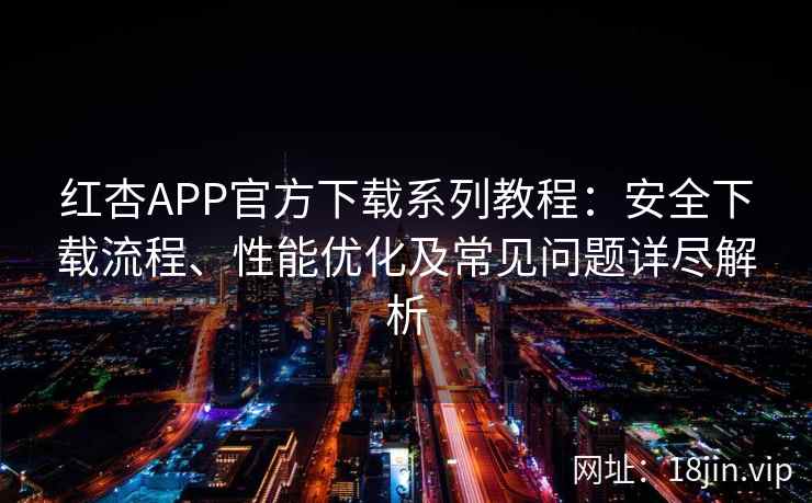 红杏APP官方下载系列教程：安全下载流程、性能优化及常见问题详尽解析