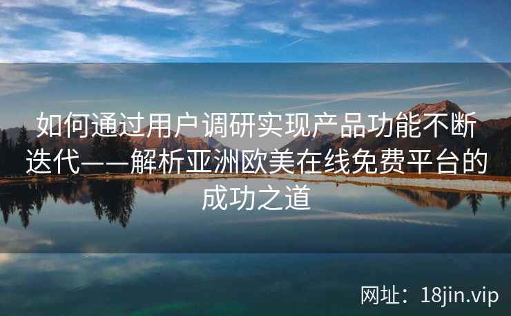 如何通过用户调研实现产品功能不断迭代——解析亚洲欧美在线免费平台的成功之道