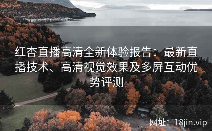 红杏直播高清全新体验报告：最新直播技术、高清视觉效果及多屏互动优势评测