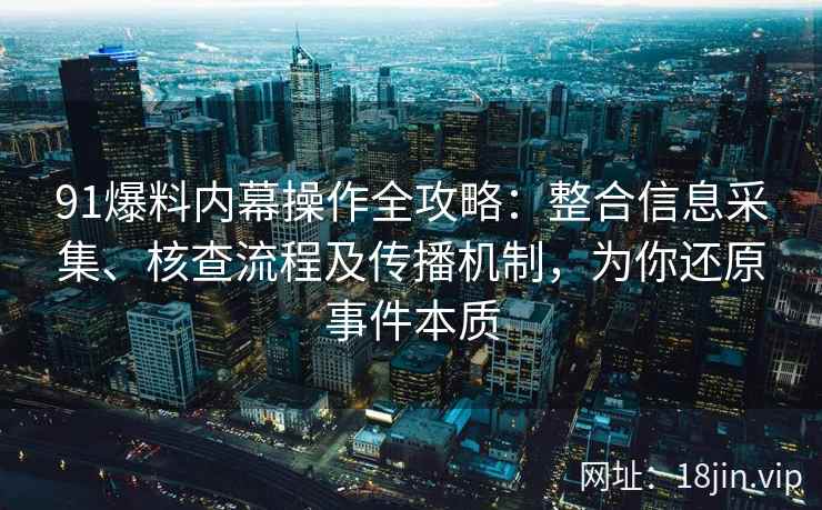 91爆料内幕操作全攻略：整合信息采集、核查流程及传播机制，为你还原事件本质
