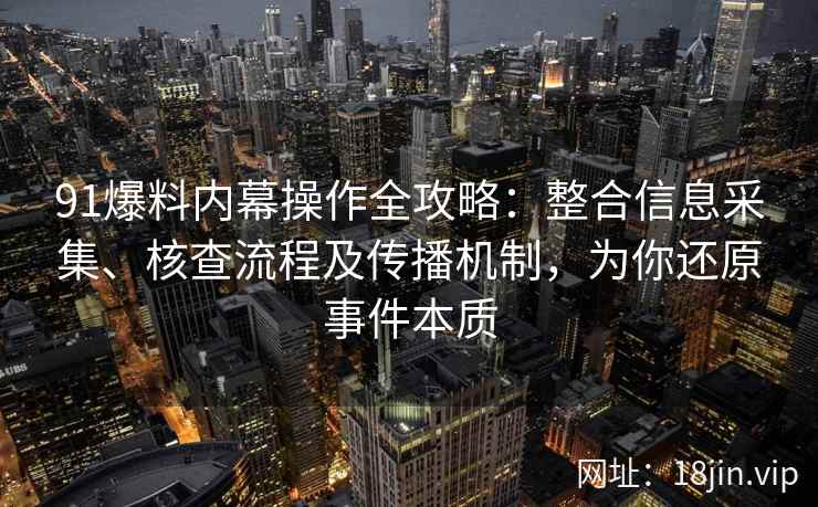 91爆料内幕操作全攻略：整合信息采集、核查流程及传播机制，为你还原事件本质