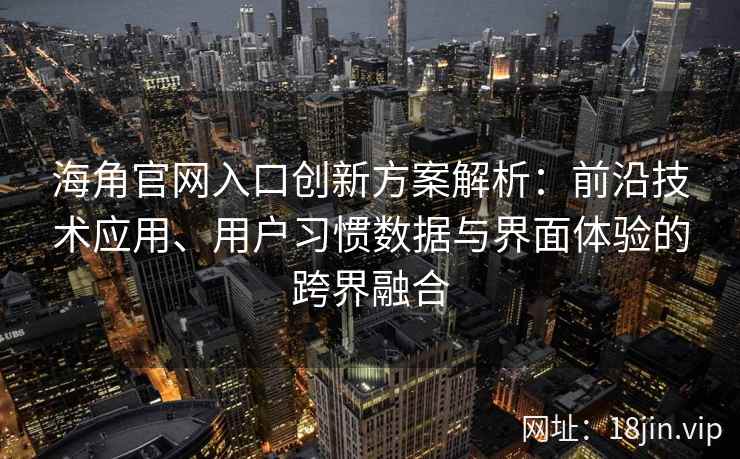 海角官网入口创新方案解析：前沿技术应用、用户习惯数据与界面体验的跨界融合