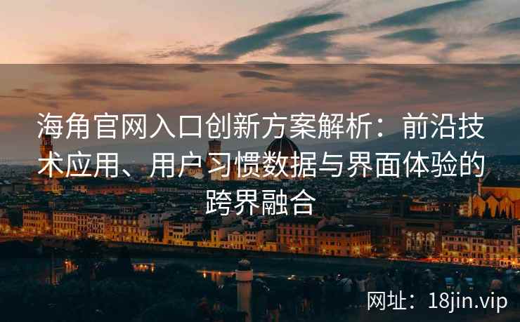 海角官网入口创新方案解析：前沿技术应用、用户习惯数据与界面体验的跨界融合