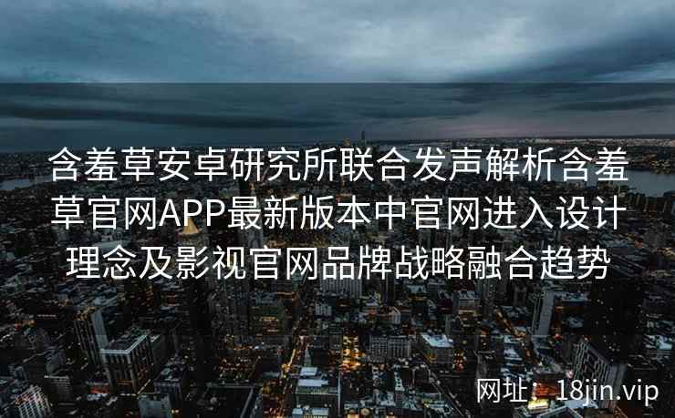 含羞草安卓研究所联合发声解析含羞草官网APP最新版本中官网进入设计理念及影视官网品牌战略融合趋势