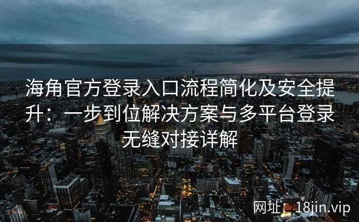 海角官方登录入口流程简化及安全提升：一步到位解决方案与多平台登录无缝对接详解