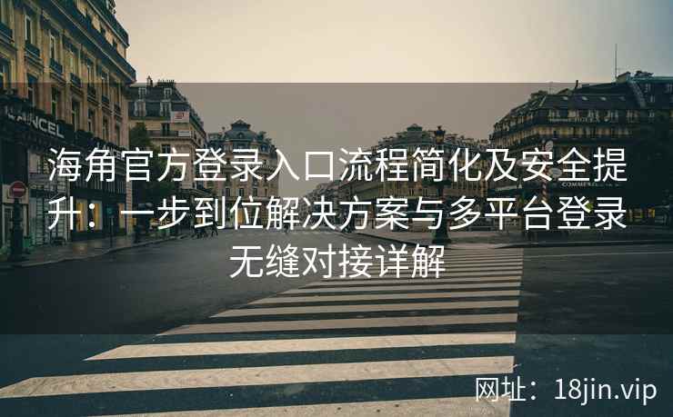 海角官方登录入口流程简化及安全提升：一步到位解决方案与多平台登录无缝对接详解
