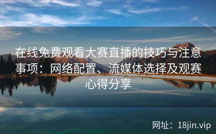在线免费观看大赛直播的技巧与注意事项：网络配置、流媒体选择及观赛心得分享