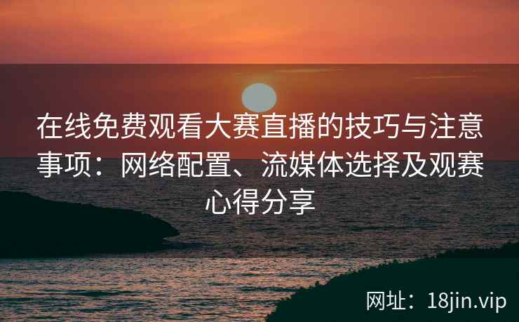 在线免费观看大赛直播的技巧与注意事项：网络配置、流媒体选择及观赛心得分享