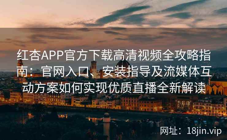 红杏APP官方下载高清视频全攻略指南：官网入口、安装指导及流媒体互动方案如何实现优质直播全新解读