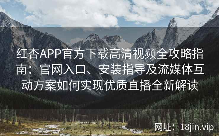 红杏APP官方下载高清视频全攻略指南：官网入口、安装指导及流媒体互动方案如何实现优质直播全新解读