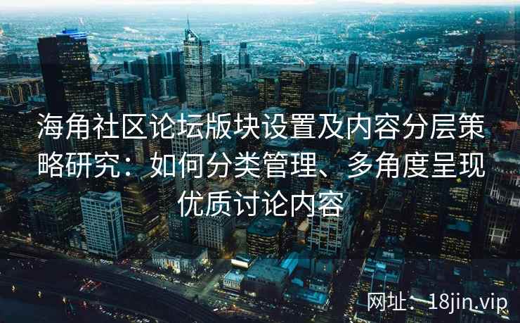 海角社区论坛版块设置及内容分层策略研究：如何分类管理、多角度呈现优质讨论内容