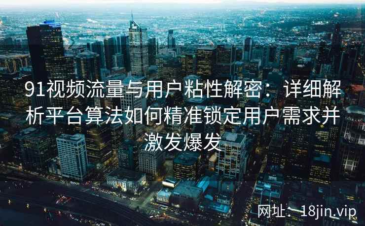 91视频流量与用户粘性解密：详细解析平台算法如何精准锁定用户需求并激发爆发