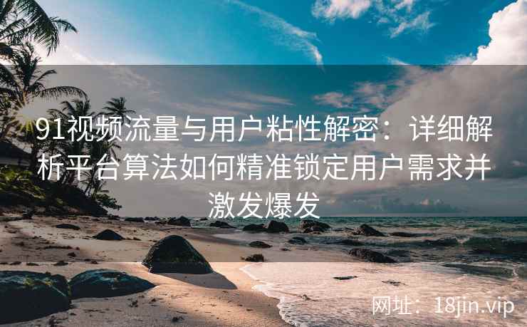 91视频流量与用户粘性解密：详细解析平台算法如何精准锁定用户需求并激发爆发