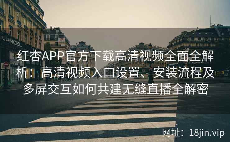 红杏APP官方下载高清视频全面全解析：高清视频入口设置、安装流程及多屏交互如何共建无缝直播全解密