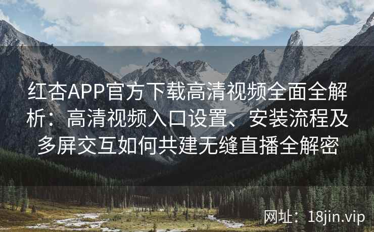 红杏APP官方下载高清视频全面全解析：高清视频入口设置、安装流程及多屏交互如何共建无缝直播全解密