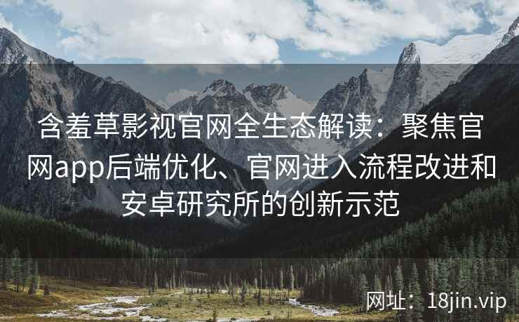 含羞草影视官网全生态解读：聚焦官网app后端优化、官网进入流程改进和安卓研究所的创新示范