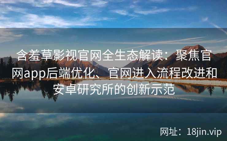 含羞草影视官网全生态解读：聚焦官网app后端优化、官网进入流程改进和安卓研究所的创新示范