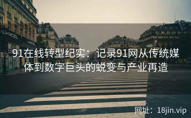 91在线转型纪实：记录91网从传统媒体到数字巨头的蜕变与产业再造