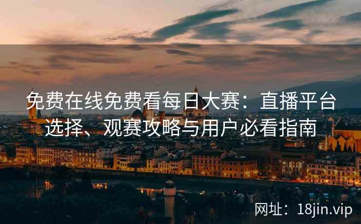 免费在线免费看每日大赛：直播平台选择、观赛攻略与用户必看指南