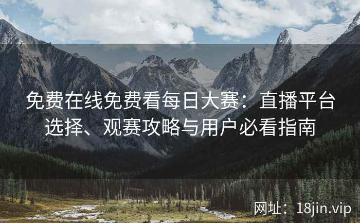 免费在线免费看每日大赛：直播平台选择、观赛攻略与用户必看指南