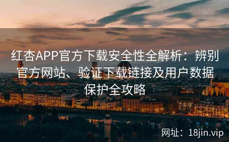 红杏APP官方下载安全性全解析：辨别官方网站、验证下载链接及用户数据保护全攻略