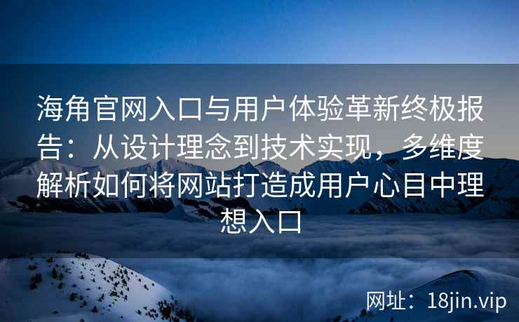海角官网入口与用户体验革新终极报告：从设计理念到技术实现，多维度解析如何将网站打造成用户心目中理想入口
