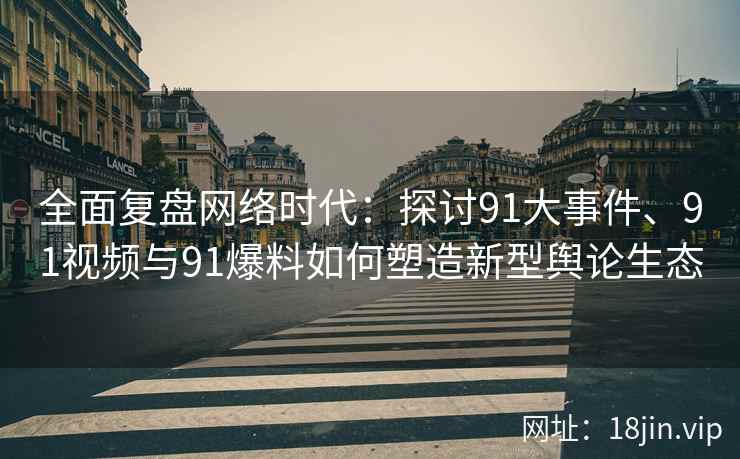 全面复盘网络时代：探讨91大事件、91视频与91爆料如何塑造新型舆论生态