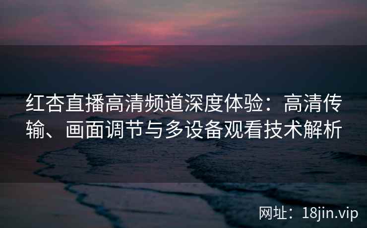 红杏直播高清频道深度体验：高清传输、画面调节与多设备观看技术解析