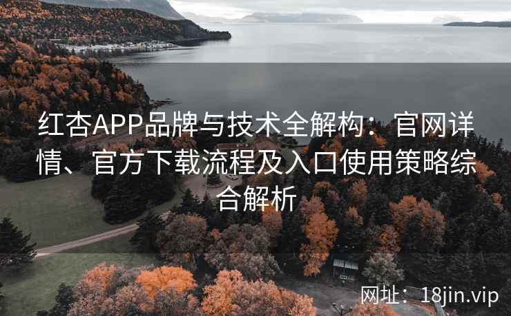 红杏APP品牌与技术全解构：官网详情、官方下载流程及入口使用策略综合解析