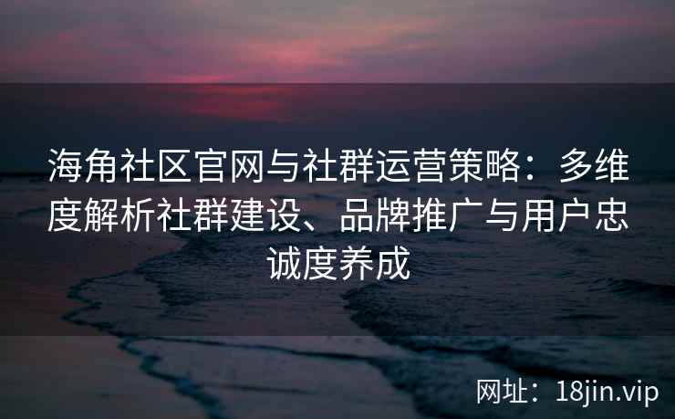 海角社区官网与社群运营策略：多维度解析社群建设、品牌推广与用户忠诚度养成