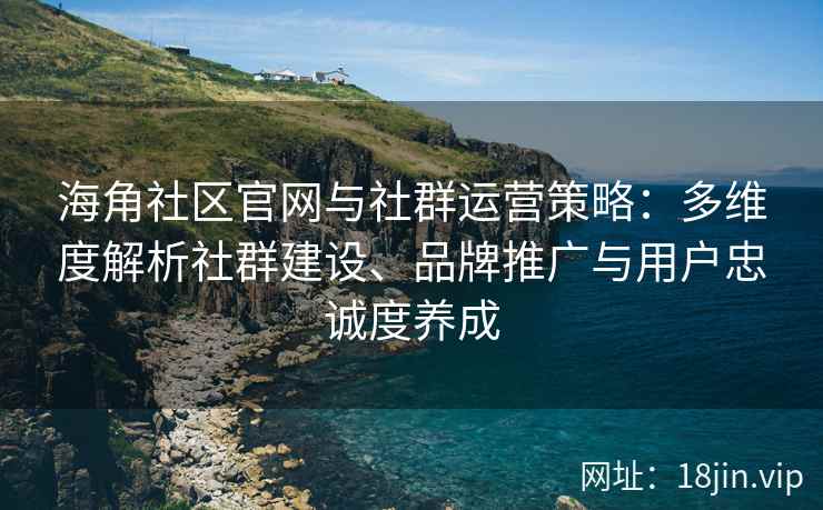 海角社区官网与社群运营策略：多维度解析社群建设、品牌推广与用户忠诚度养成