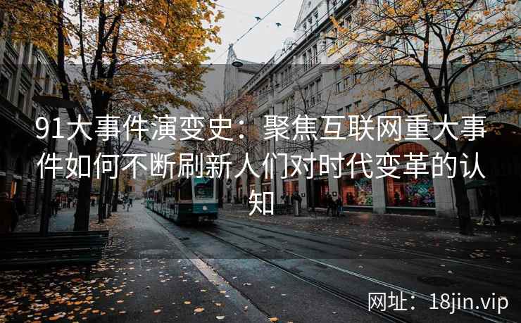 91大事件演变史：聚焦互联网重大事件如何不断刷新人们对时代变革的认知