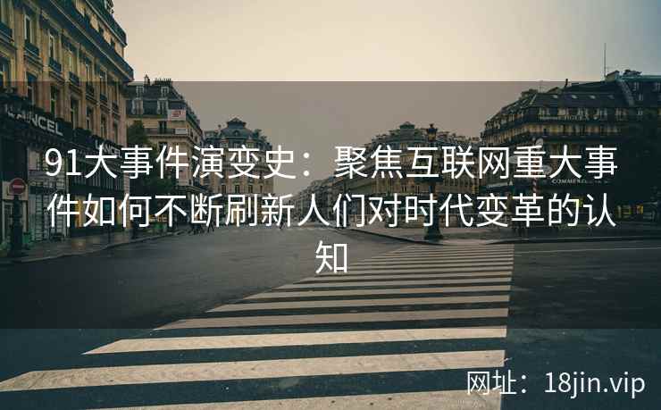 91大事件演变史：聚焦互联网重大事件如何不断刷新人们对时代变革的认知