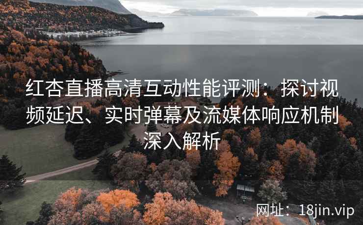 红杏直播高清互动性能评测：探讨视频延迟、实时弹幕及流媒体响应机制深入解析