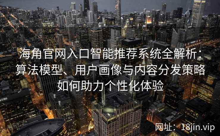 海角官网入口智能推荐系统全解析：算法模型、用户画像与内容分发策略如何助力个性化体验