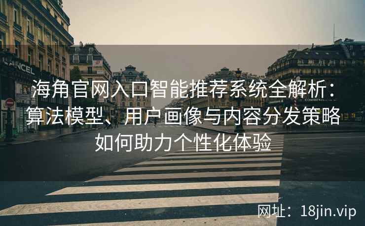 海角官网入口智能推荐系统全解析：算法模型、用户画像与内容分发策略如何助力个性化体验