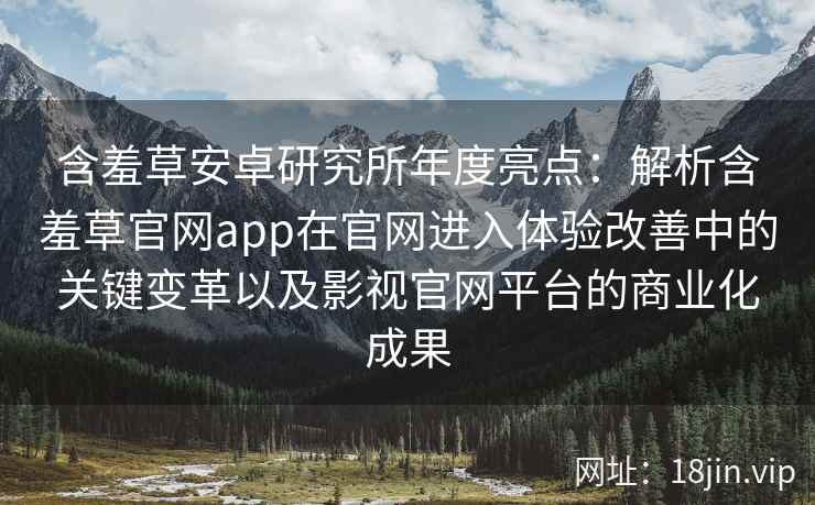 含羞草安卓研究所年度亮点：解析含羞草官网app在官网进入体验改善中的关键变革以及影视官网平台的商业化成果