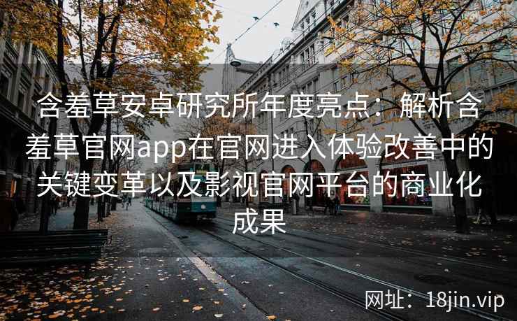 含羞草安卓研究所年度亮点：解析含羞草官网app在官网进入体验改善中的关键变革以及影视官网平台的商业化成果