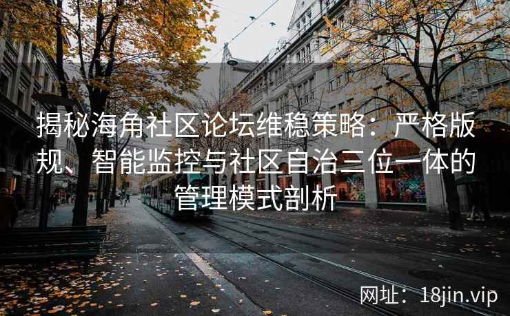揭秘海角社区论坛维稳策略：严格版规、智能监控与社区自治三位一体的管理模式剖析