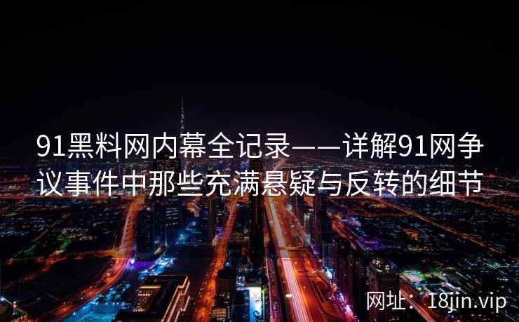 91黑料网内幕全记录——详解91网争议事件中那些充满悬疑与反转的细节