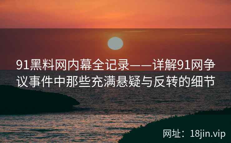 91黑料网内幕全记录——详解91网争议事件中那些充满悬疑与反转的细节