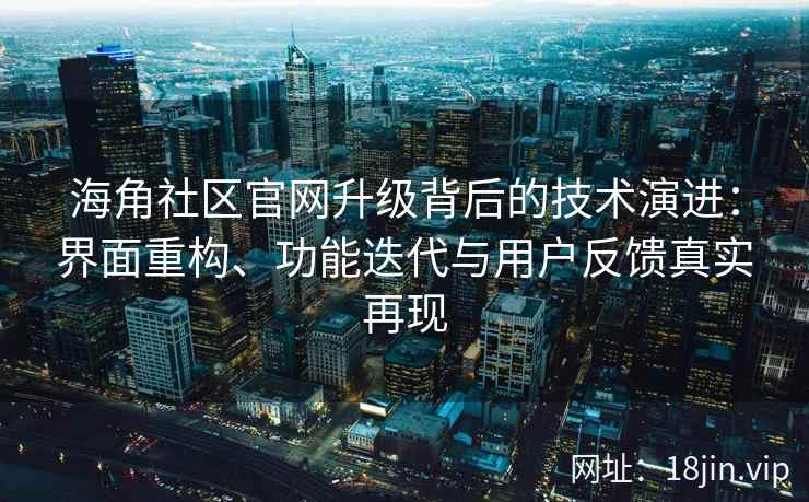 海角社区官网升级背后的技术演进：界面重构、功能迭代与用户反馈真实再现