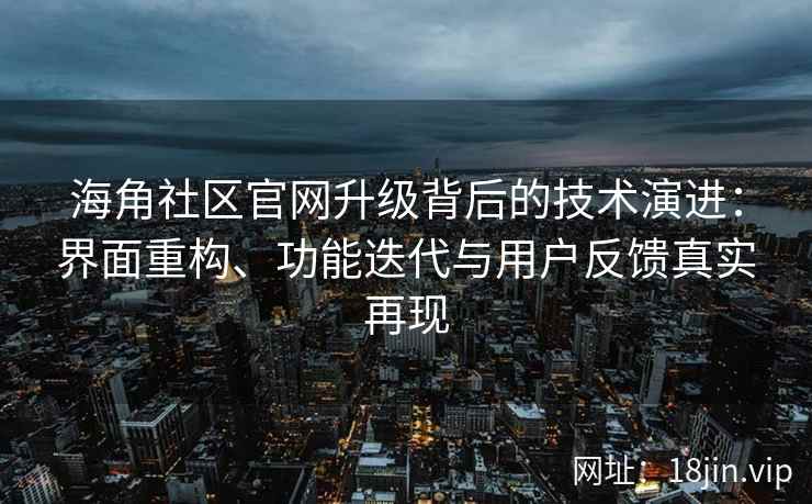 海角社区官网升级背后的技术演进：界面重构、功能迭代与用户反馈真实再现