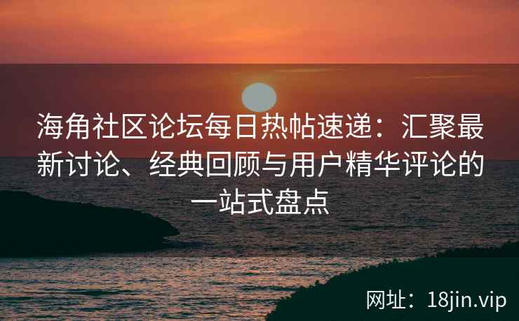 海角社区论坛每日热帖速递：汇聚最新讨论、经典回顾与用户精华评论的一站式盘点