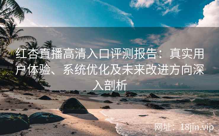 红杏直播高清入口评测报告：真实用户体验、系统优化及未来改进方向深入剖析