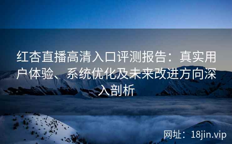 红杏直播高清入口评测报告：真实用户体验、系统优化及未来改进方向深入剖析