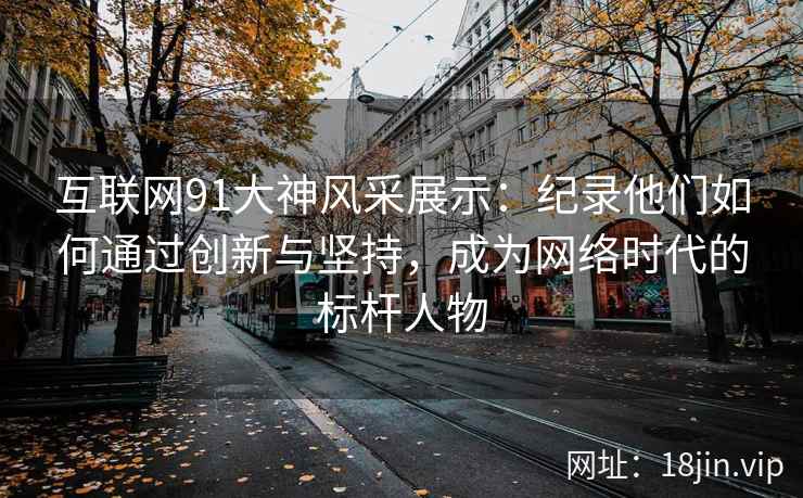 互联网91大神风采展示：纪录他们如何通过创新与坚持，成为网络时代的标杆人物