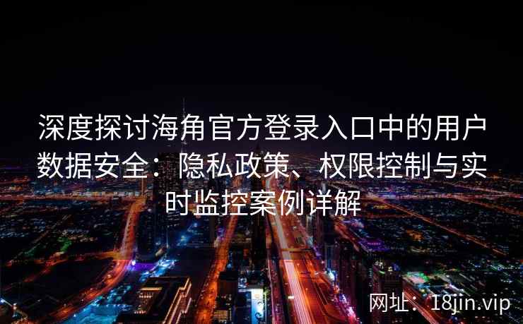 深度探讨海角官方登录入口中的用户数据安全：隐私政策、权限控制与实时监控案例详解