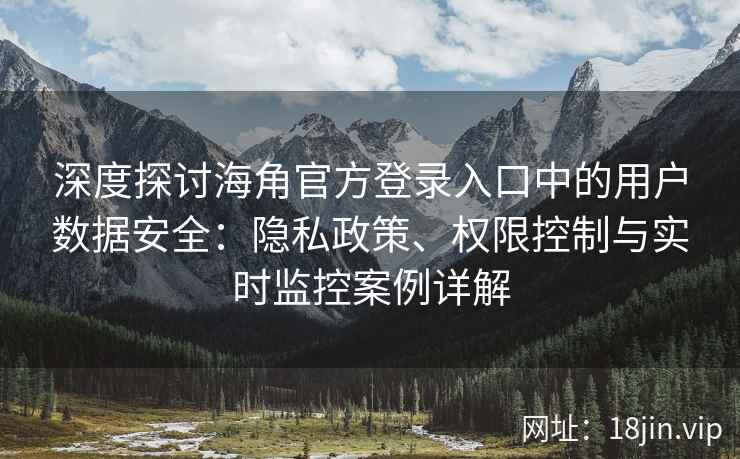 深度探讨海角官方登录入口中的用户数据安全：隐私政策、权限控制与实时监控案例详解